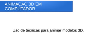 ANIMAÇÃO 3D EM
COMPUTADOR
Uso de técnicas para animar modelos 3D.
 