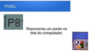 PIXEL
Representa um ponto na
tela do computador.
 