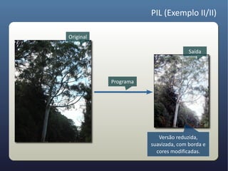 PIL (Exemplo II/II)

Original

                                     Saída




           Programa




                         Versão reduzida,
                      suavizada, com borda e
                        cores modificadas.
 