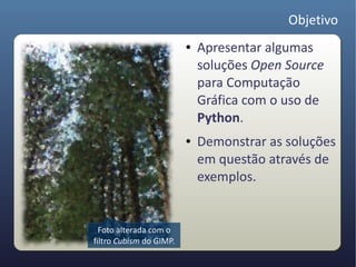 Objetivo
                         ●   Apresentar algumas
                             soluções Open Source
                             para Computação
                             Gráfica com o uso de
                             Python.
                         ●   Demonstrar as soluções
                             em questão através de
                             exemplos.


  Foto alterada com o
filtro Cubism do GIMP.
 