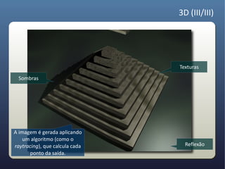 3D (III/III)




                                Texturas
  Sombras




A imagem é gerada aplicando
    um algoritmo (como o
raytracing), que calcula cada     Reflexão
      ponto da saída.
 