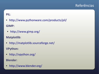 Referências

PIL:
●   http://www.pythonware.com/products/pil/
GIMP:
●   http://www.gimp.org/
Matplotlib:
●   http://matplotlib.sourceforge.net/
VPython:
●   http://vpython.org/
Blender:
●   http://www.blender.org/
 