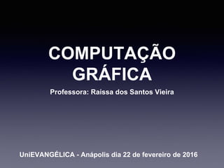 COMPUTAÇÃO
GRÁFICA
Professora: Raissa dos Santos Vieira
UniEVANGÉLICA - Anápolis dia 22 de fevereiro de 2016
 