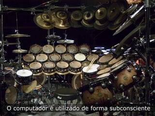 O computador é utilizado de forma subconsciente
 