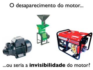 O desaparecimento do motor...




...ou seria a invisibilidade do motor?
 