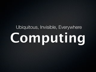 Ubiquitous, Invisible, Everywhere

Computing
 