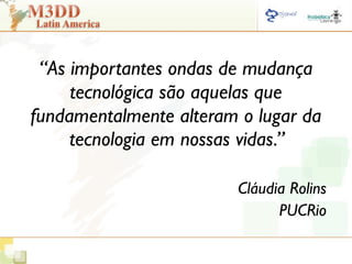 “As importantes ondas de mudança
     tecnológica são aquelas que
fundamentalmente alteram o lugar da
     tecnologia em nossas vidas.”

                        Cláudia Rolins
                              PUCRio
 