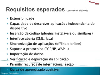 Extensibilidade Capacidade de descrever aplicações independente do dispositivo Inserção de código (plugins instaláveis ou similares) Interface aberta (XML, Java) Sincronização de aplicações (offline e online) Suporte a protocolos (TCP/IP, WAP...) Importação de dados Verificação e depuração da aplicação Permitir recursos de internacionalização Curva de aprendizado aceitável 