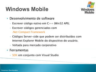 Desenvolvimento de software Escrever código nativo em C++ (Win32 API); Escrever códigos gerenciados com  .Net Compact Framework Códigos Server-side que podem ser distribuídos com Internet Explorer Mobile do dispositivo do usuário. Voltada para mercado corporativo Ferramentas SDK  em conjunto com Visual Studio 