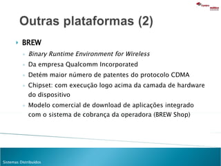 BREW Binary Runtime Environment for Wireless Da empresa Qualcomm Incorporated Detém maior número de patentes do protocolo CDMA Chipset: com execução logo acima da camada de hardware do dispositivo Modelo comercial de download de aplicações integrado com o sistema de cobrança da operadora ( BREW Shop) 