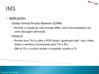 Aplicações Global Virtual Private Network (GVPN)  Permite a criação de rede privada (PBX), com funcionalidades tais como discagem abreviada. Integra5 Permite que TVs (a cabo e IPTV) façam “quadruple play” (voz, vídeo, dados e wireless) convergindo para TVs e PCs SMS to TV, o usuário recebe e responde usando a TV 