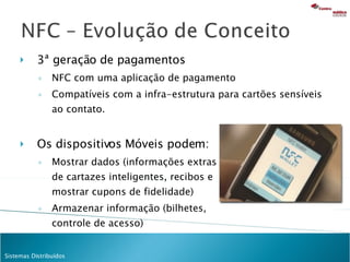 3ª geração de pagamentos NFC com uma aplicação de pagamento Compatíveis com a infra-estrutura para cartões sensíveis ao contato.  Os dispositivos Móveis podem:  Mostrar dados (informações extras  de cartazes inteligentes, recibos e  mostrar cupons de fidelidade)  Armazenar informação (bilhetes,  controle de acesso) 