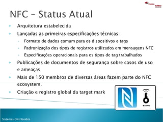 Arquitetura estabelecida Lançadas as primeiras especificações técnicas: Formato de dados comum para os dispositivos e tags  Padronização dos tipos de registros utilizados em mensagens NFC  Especificações operacionais para os tipos de tag trabalhados Publicações de documentos de segurança sobre casos de uso e ameaças  Mais de 150 membros de diversas áreas fazem parte do NFC ecosystem. Criação e registro global da target mark 