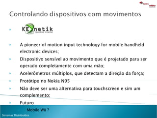 A pioneer of motion input technology for mobile handheld electronic devices; Dispositivo sensível ao movimento que é projetado para ser operado completamente com uma mão; Acelerômetros múltiplos, que detectam a direção da força; Protótipo no Nokia N95 Não deve ser uma alternativa para touchscreen e sim um complemento; Futuro Mobile Wii ? 