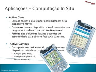 Active Class Leva os alunos a questionar anonimamente pelo dispositivo móvel. Os alunos usam o dispositivo móvel para votar nas perguntas e ordena o mesmo em tempo real. Permite que o docente levante questões ao assunto dado para obter o feedback da turma. Active Campus Da suporte aos residentes do campus que usam o dispositivo móvel com o sistema para encontrar: Amigos próximos; Colegas em potencial; Departamentos; 