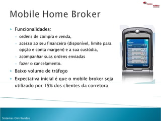 Funcionalidades: ordens de compra e venda,  acesso ao seu financeiro (disponível, limite para opção e conta margem) e a sua custódia,  acompanhar suas ordens enviadas  fazer o cancelamento.  Baixo volume de tráfego Expectativa inicial é que o mobile broker seja utilizado por 15% dos clientes da corretora 