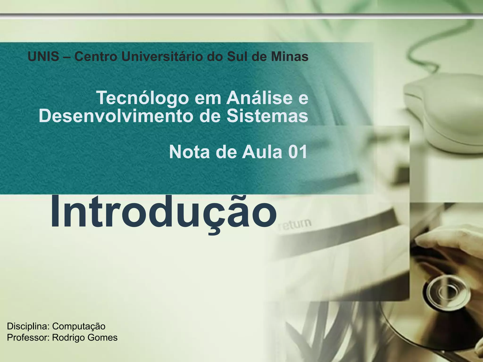 UNIS – Centro Universitário do Sul de Minas


           Tecnólogo em Análise e
      Desenvolvimento de Sistemas
                           Nota de Aula 01


         Introdução

Disciplina: Computação
Professor: Rodrigo Gomes
 