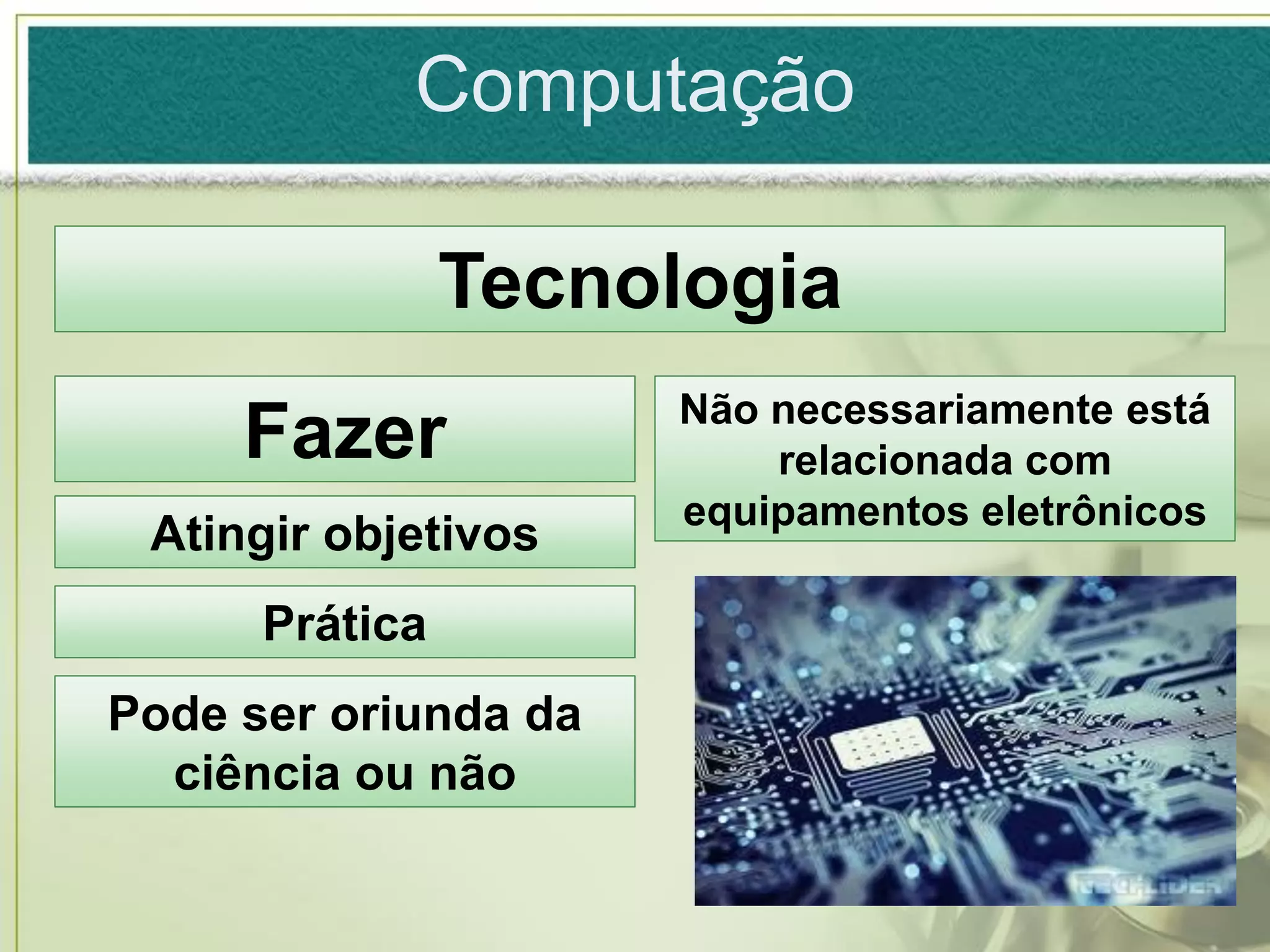 Computação

                Tecnologia
                      Não necessariamente está
     Fazer                relacionada com
                      equipamentos eletrônicos
 Atingir objetivos
      Prática
Pode ser oriunda da
  ciência ou não
 