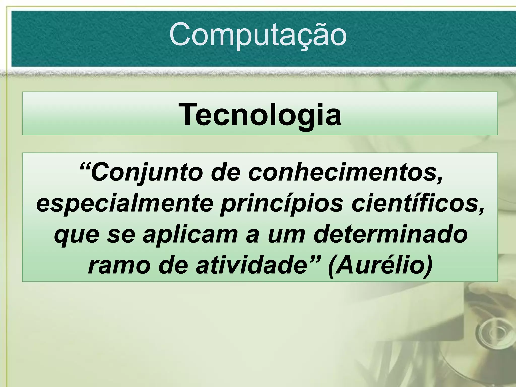 Computação

           Tecnologia
   “Conjunto de conhecimentos,
especialmente princípios científicos,
 que se aplicam a um determinado
    ramo de atividade” (Aurélio)
 