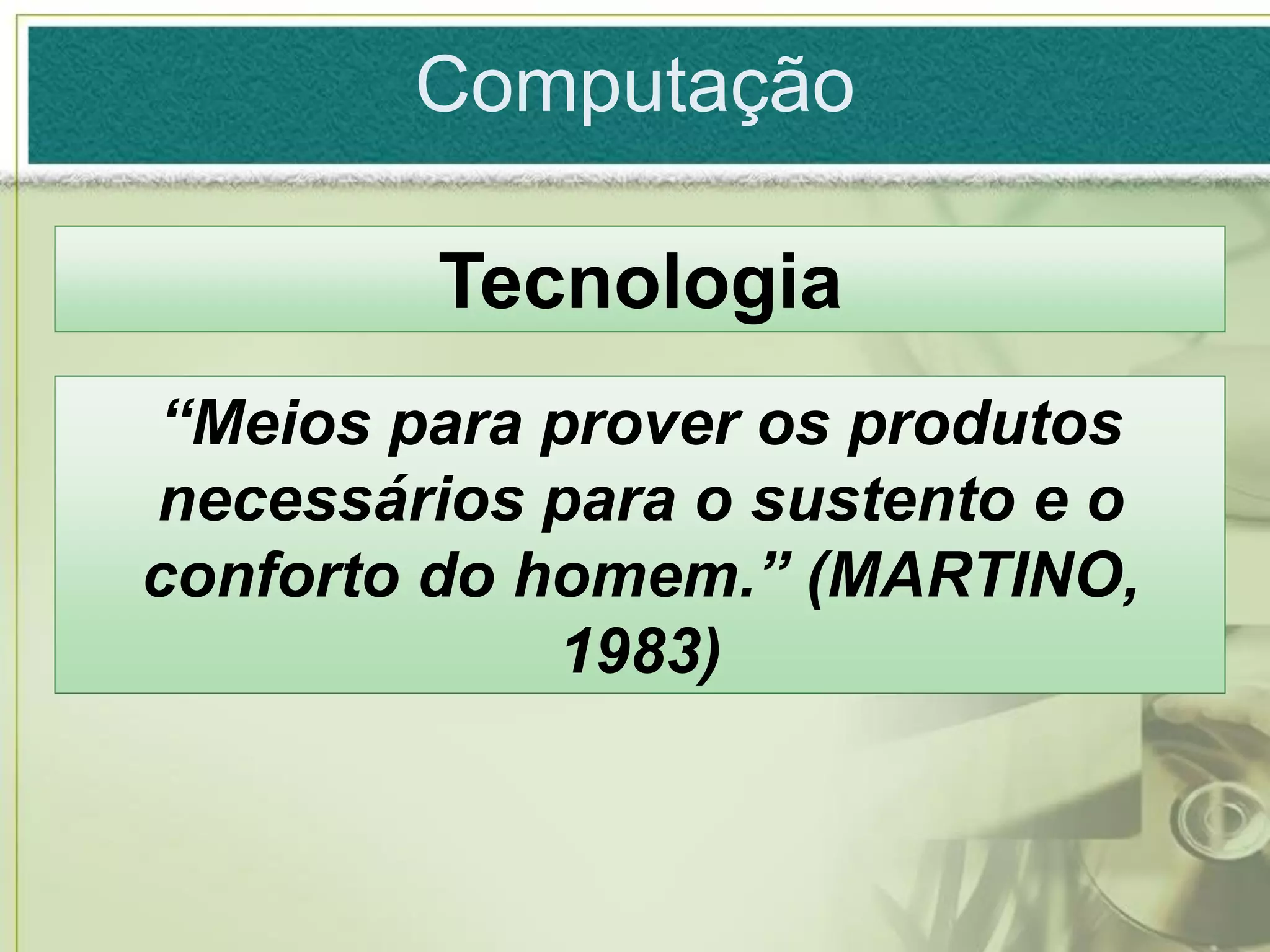 Computação

         Tecnologia
“Meios para prover os produtos
necessários para o sustento e o
conforto do homem.” (MARTINO,
             1983)
 