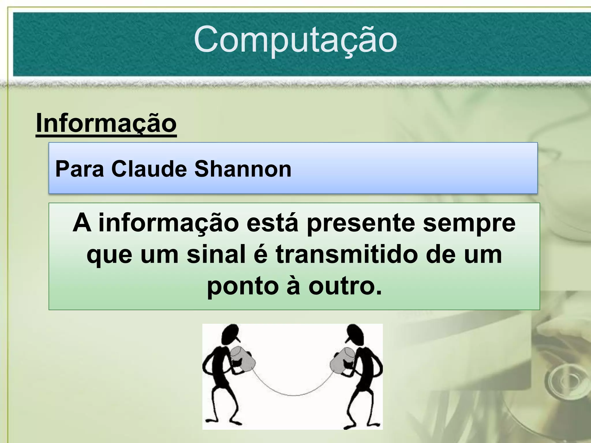 Computação

Informação
 Para Claude Shannon

  A informação está presente sempre
   que um sinal é transmitido de um
            ponto à outro.
 