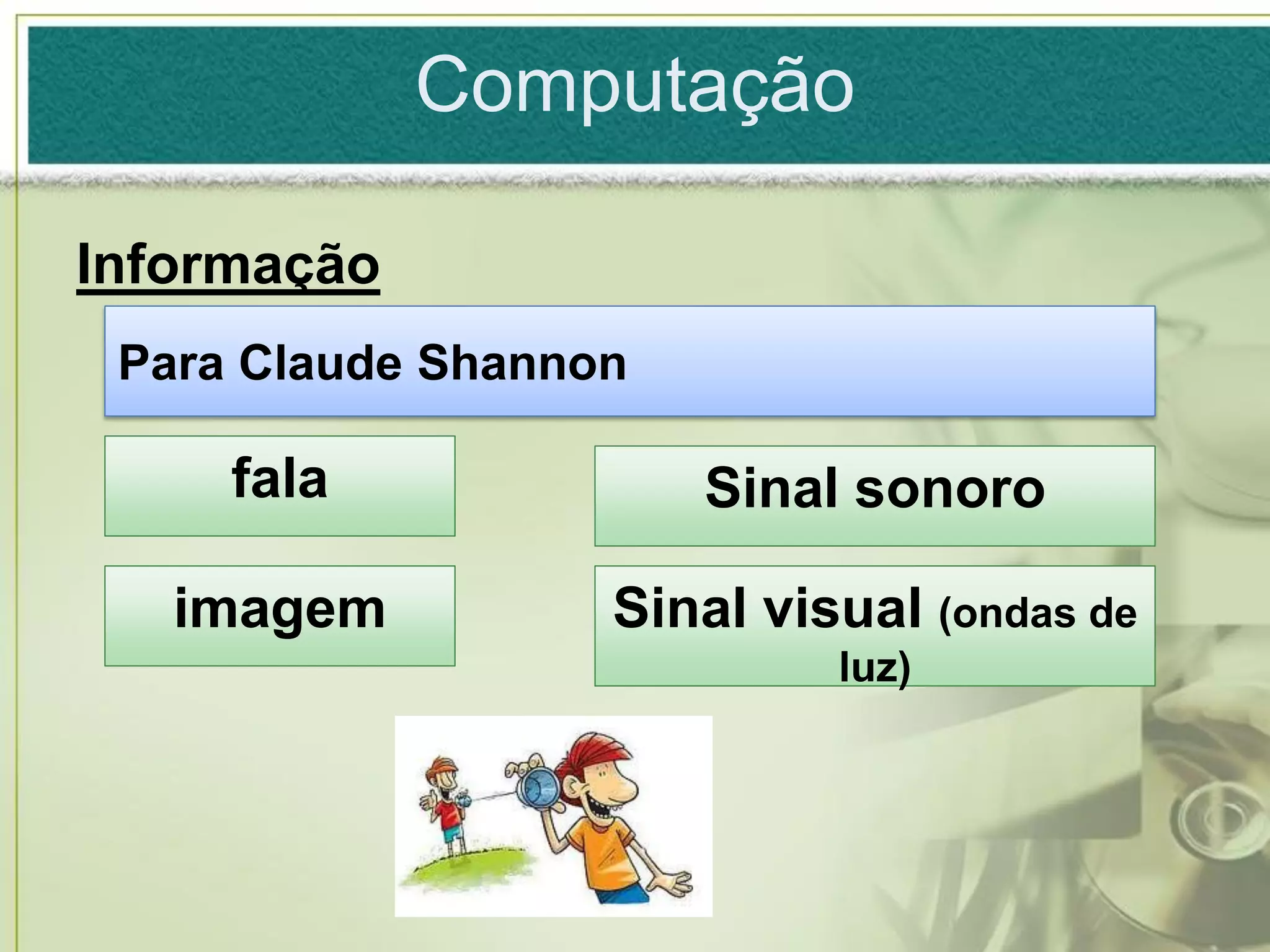 Computação

Informação
 Para Claude Shannon

     fala              Sinal sonoro

   imagem          Sinal visual (ondas de
                            luz)
 