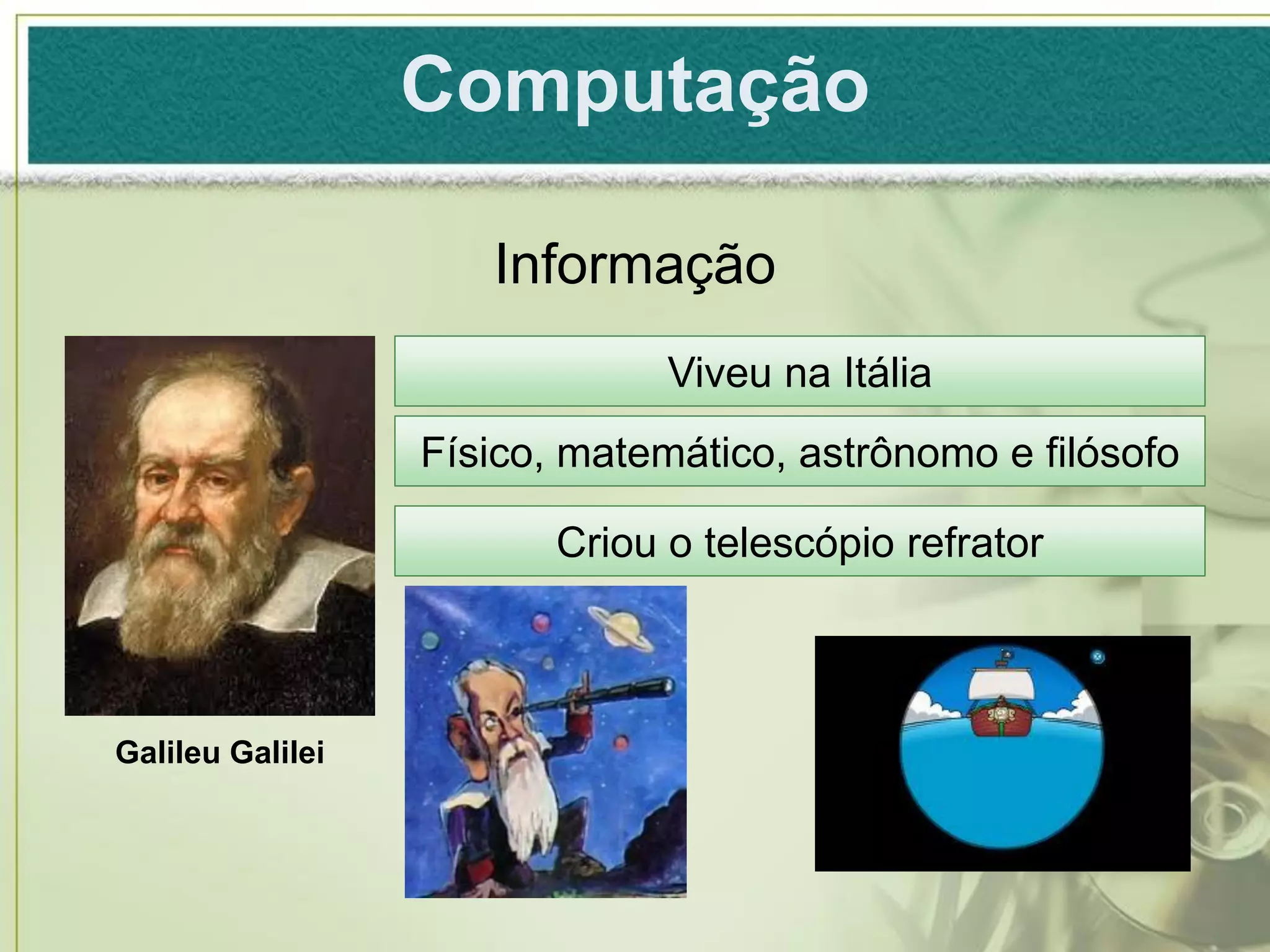 Computação

                     Informação
                               Viveu na Itália
                  Físico, matemático, astrônomo e filósofo

                         Criou o telescópio refrator



Galileu Galilei
 