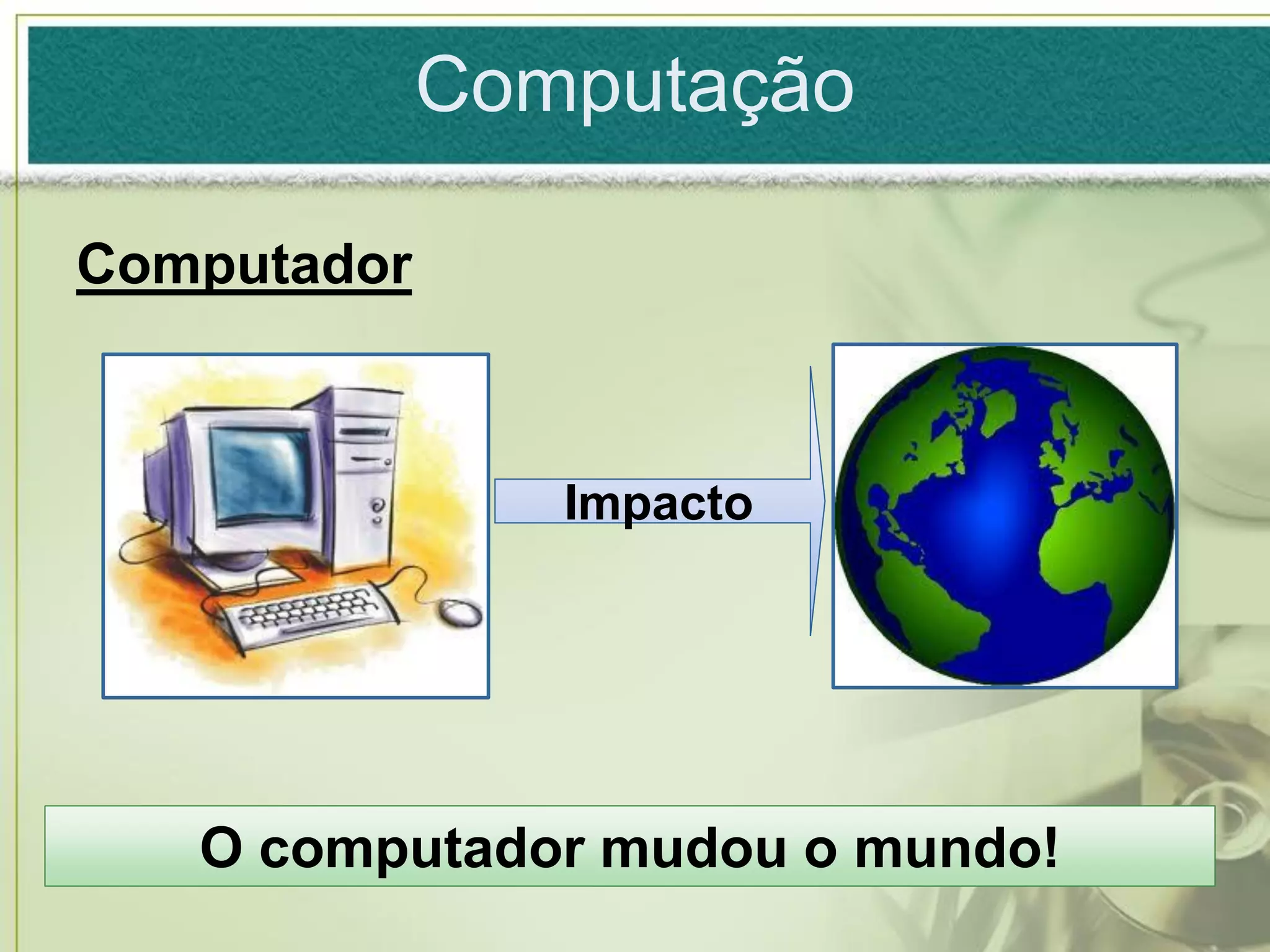 Computação

Computador



                Impacto




   O computador mudou o mundo!
 