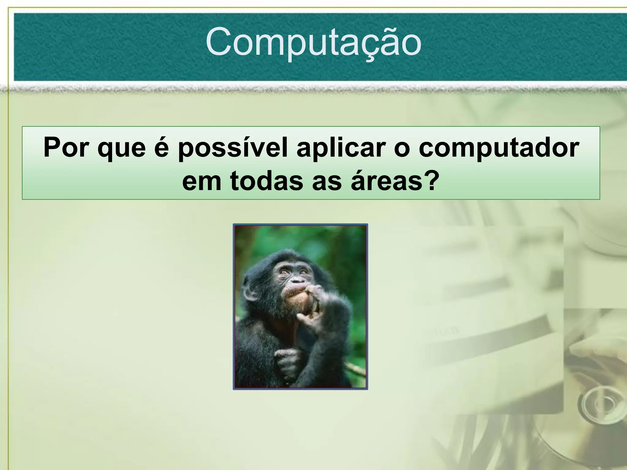 Computação

Por que é possível aplicar o computador
          em todas as áreas?
 