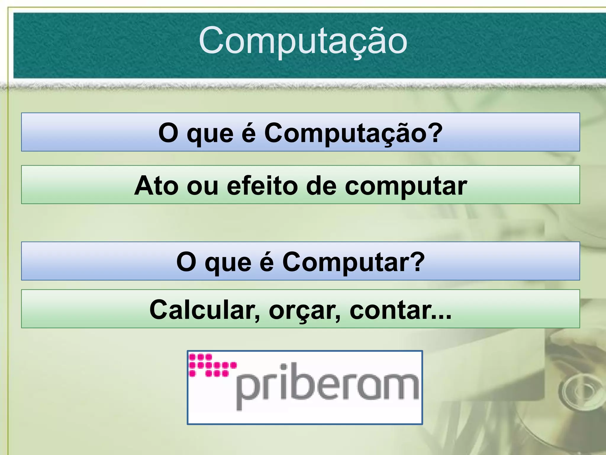 Computação

 O que é Computação?
Ato ou efeito de computar

   O que é Computar?
 Calcular, orçar, contar...
 
