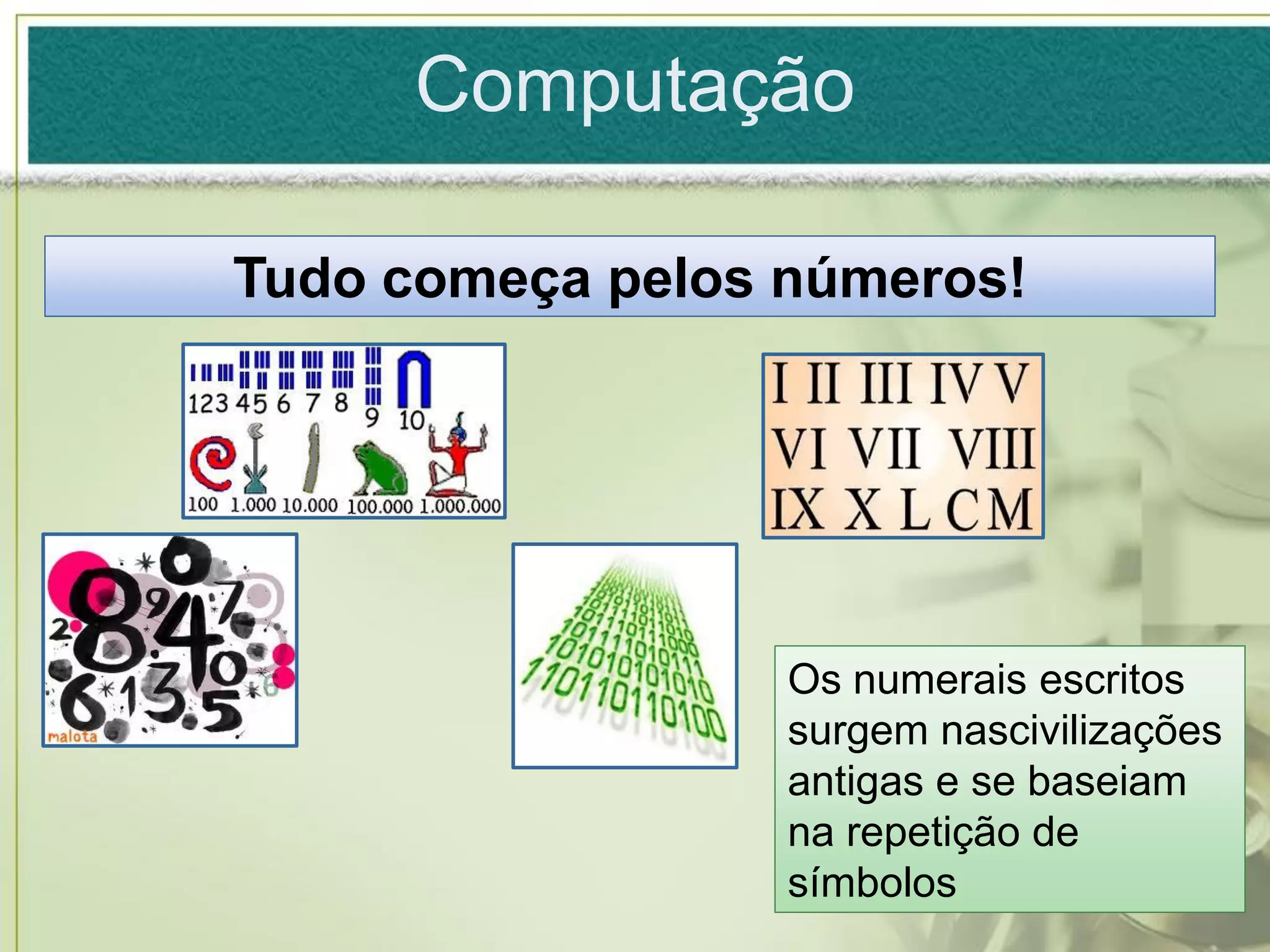 Computação

Tudo começa pelos números!




                  Os numerais escritos
                  surgem nascivilizações
                  antigas e se baseiam
                  na repetição de
                  símbolos
 