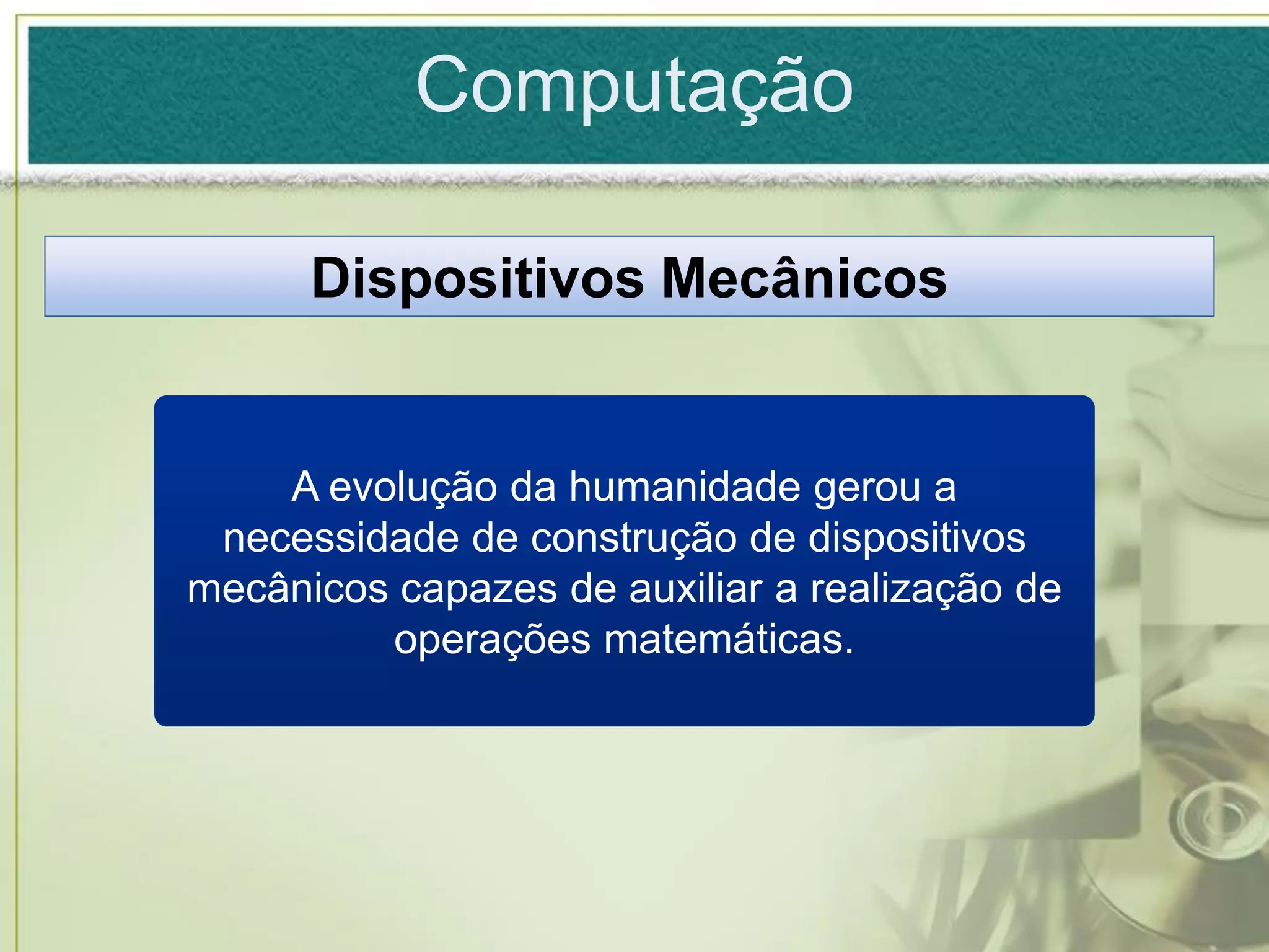 Computação

      Dispositivos Mecânicos


    A evolução da humanidade gerou a
 necessidade de construção de dispositivos
mecânicos capazes de auxiliar a realização de
         operações matemáticas.
 