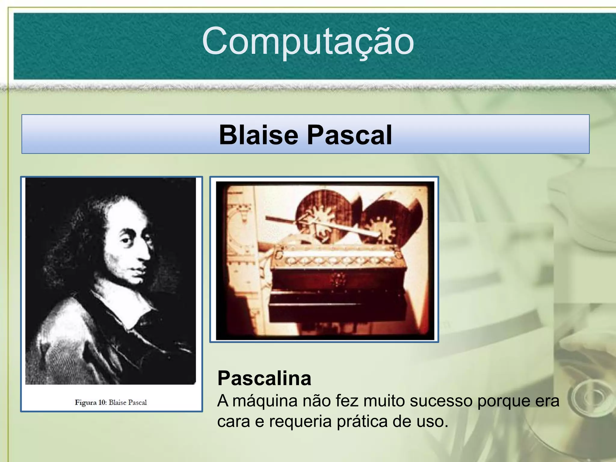 Computação

Blaise Pascal




Pascalina
A máquina não fez muito sucesso porque era
cara e requeria prática de uso.
 