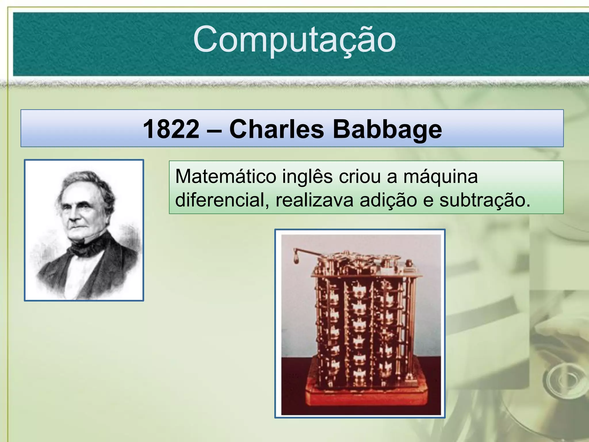 Computação

1822 – Charles Babbage
  Matemático inglês criou a máquina
  diferencial, realizava adição e subtração.
 