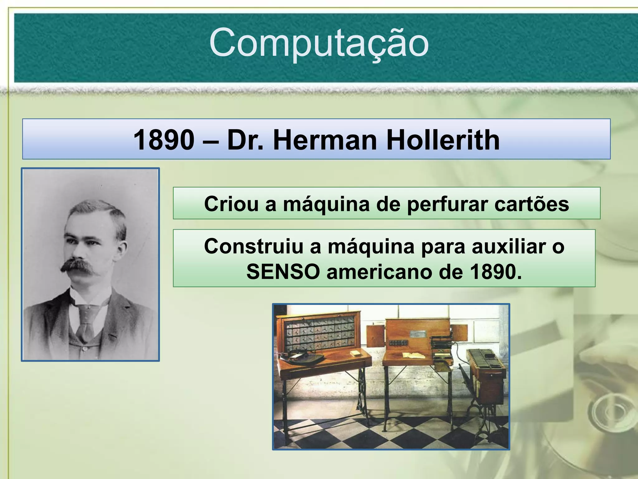 Computação

1890 – Dr. Herman Hollerith

     Criou a máquina de perfurar cartões
     Construiu a máquina para auxiliar o
        SENSO americano de 1890.
 