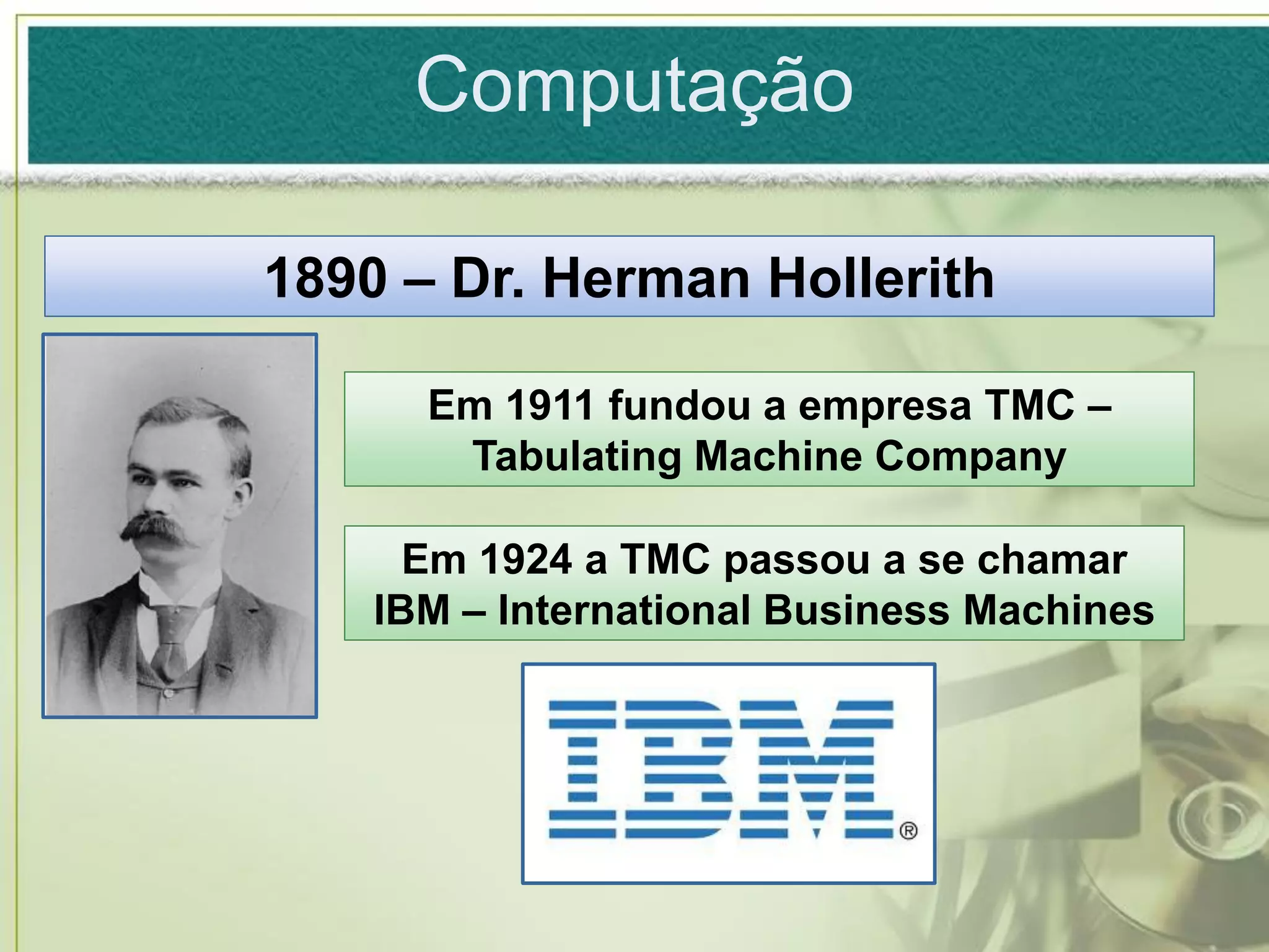 Computação

1890 – Dr. Herman Hollerith

      Em 1911 fundou a empresa TMC –
       Tabulating Machine Company

      Em 1924 a TMC passou a se chamar
    IBM – International Business Machines
 