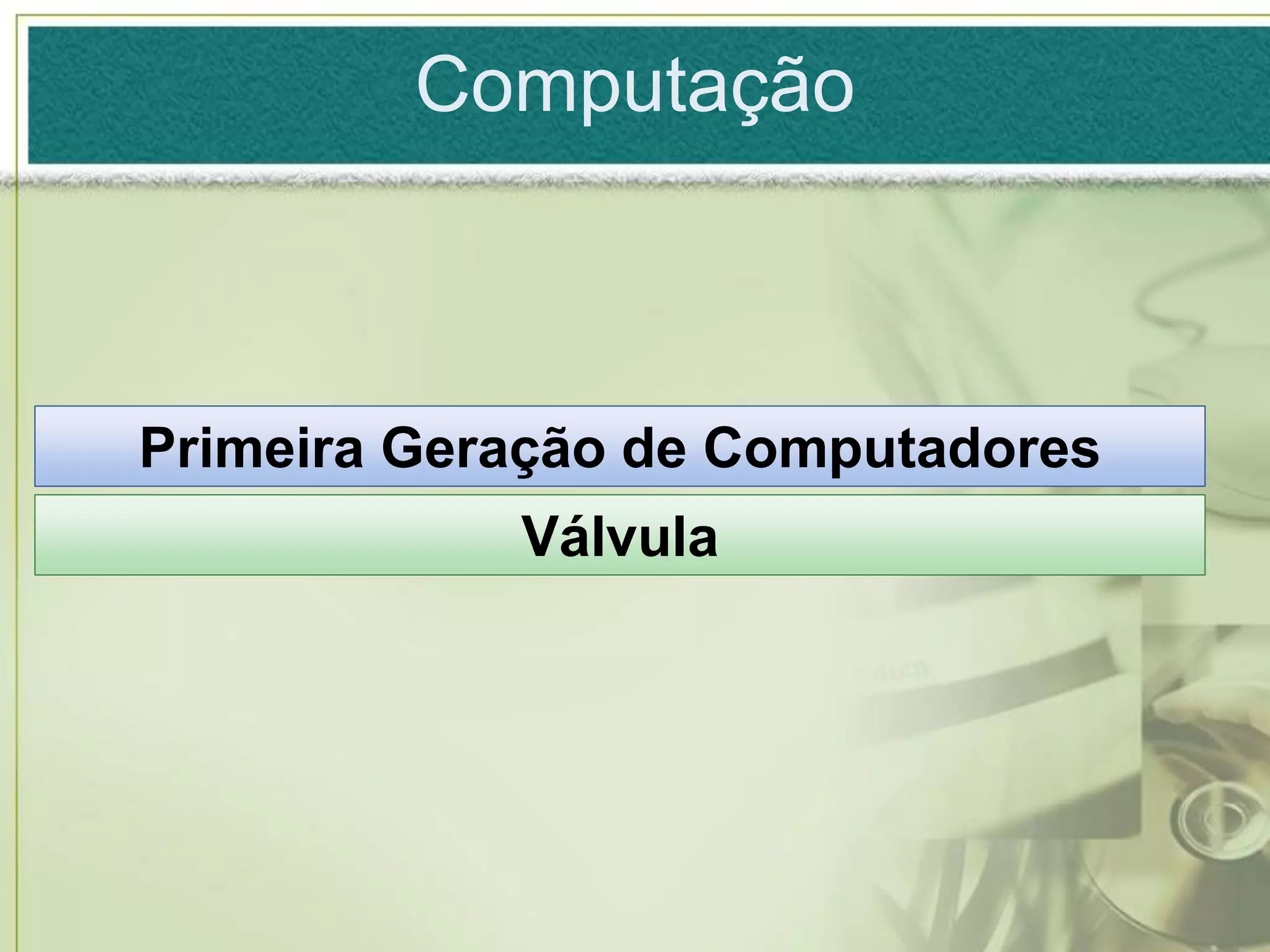 Computação



Primeira Geração de Computadores
            Válvula
 
