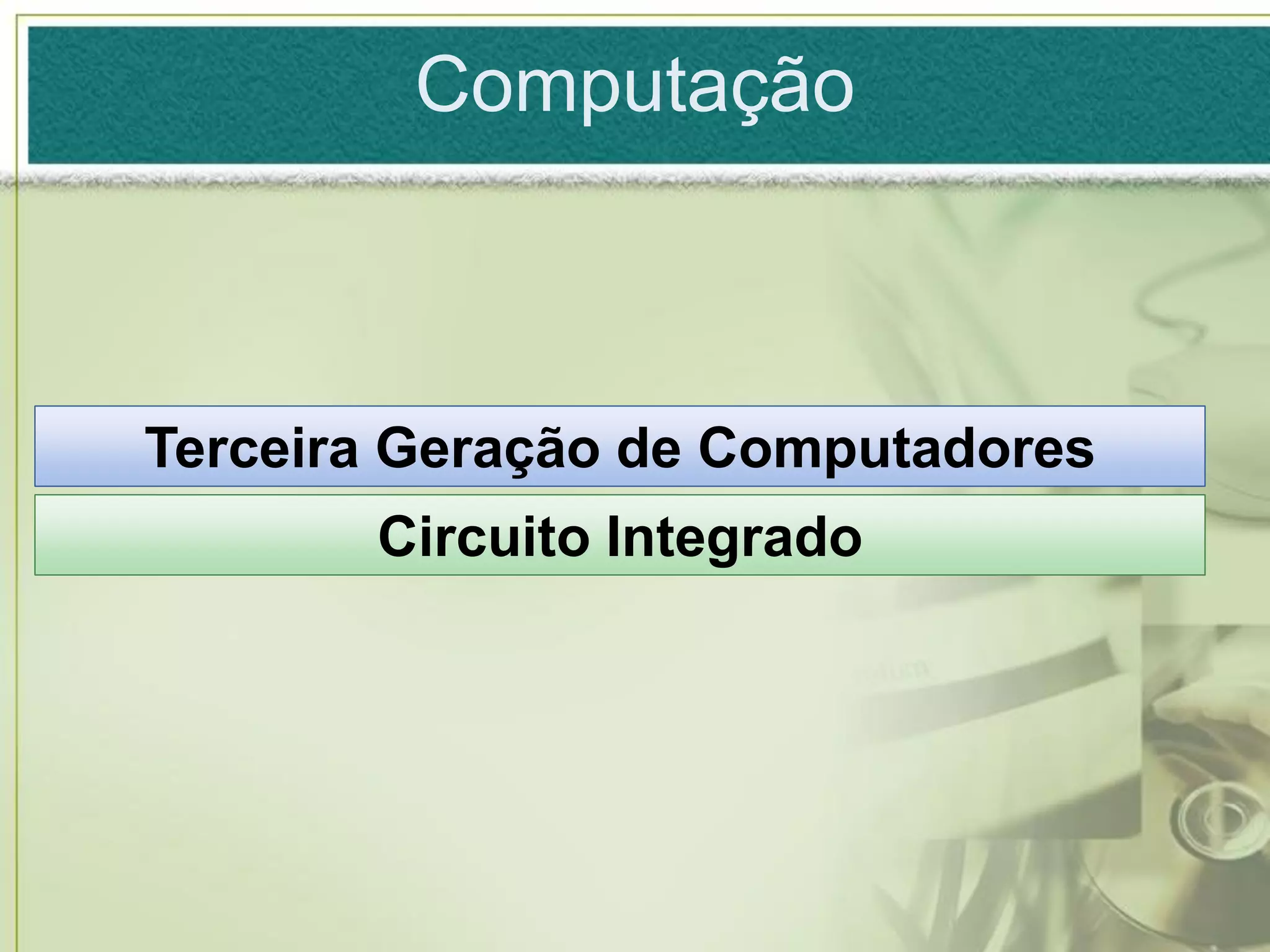 Computação



Terceira Geração de Computadores
       Circuito Integrado
 