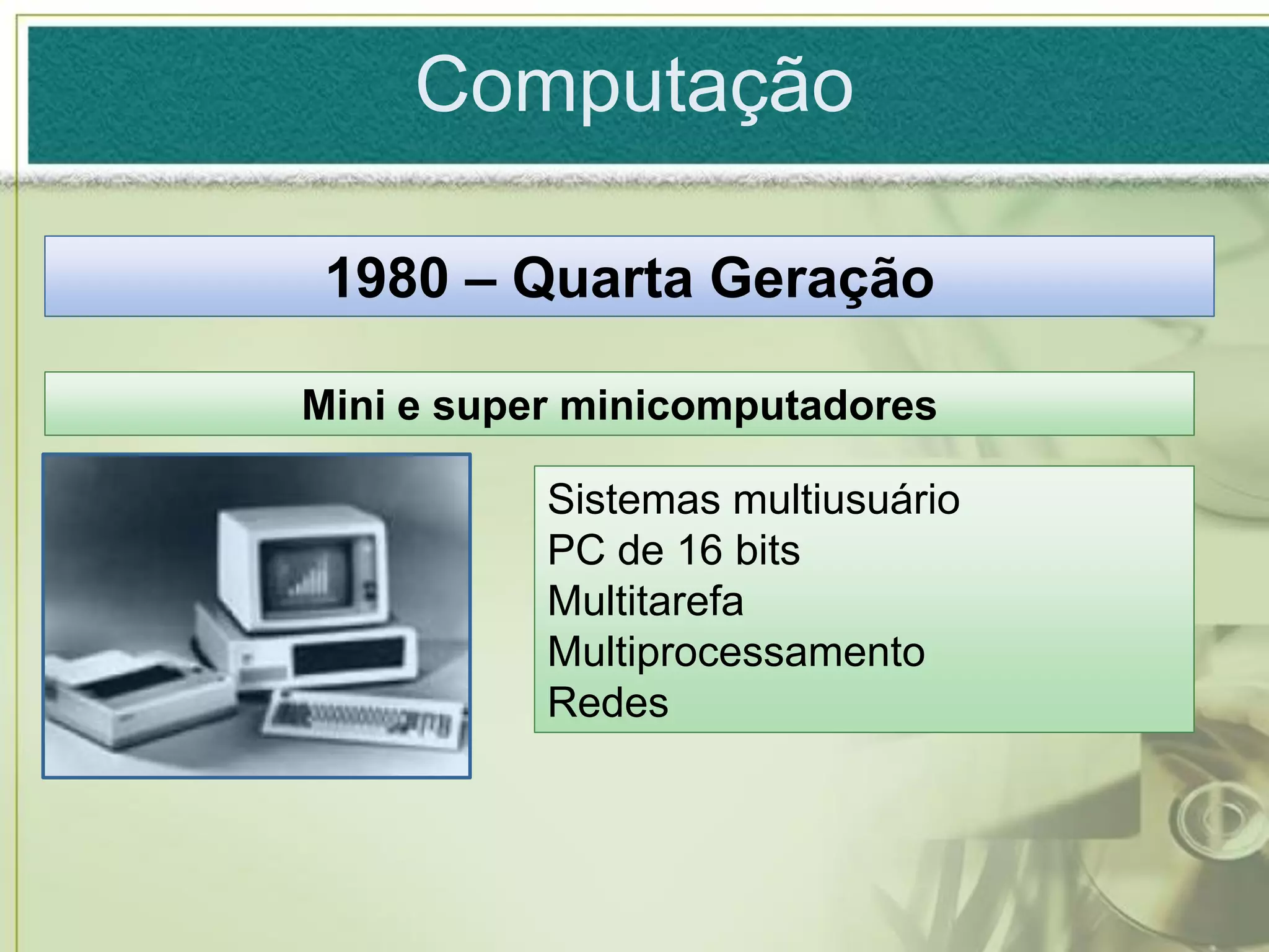 Computação

 1980 – Quarta Geração

Mini e super minicomputadores

           Sistemas multiusuário
           PC de 16 bits
           Multitarefa
           Multiprocessamento
           Redes
 