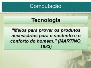 Computação

         Tecnologia
“Meios para prover os produtos
necessários para o sustento e o
conforto do homem.” (MARTINO,
             1983)
 