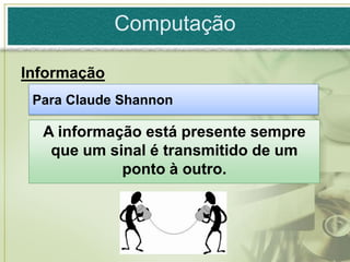 Computação

Informação
 Para Claude Shannon

  A informação está presente sempre
   que um sinal é transmitido de um
            ponto à outro.
 