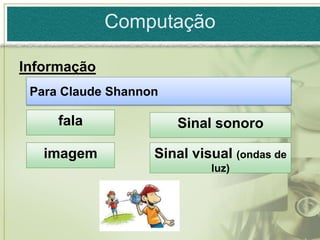 Computação

Informação
 Para Claude Shannon

     fala              Sinal sonoro

   imagem          Sinal visual (ondas de
                            luz)
 