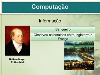 Computação

                  Informação
                             Banqueiro
               Observou as batalhas entre Inglaterra e
                              França




Nathan Mayer
 Rothschild
 