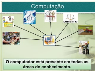 Computação




O computador está presente em todas as
       áreas do conhecimento.
 