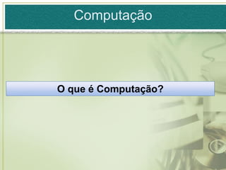 Computação




O que é Computação?
 