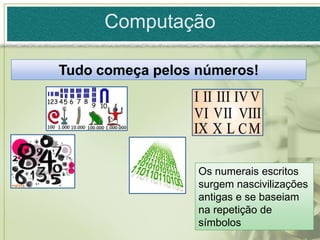 Computação

Tudo começa pelos números!




                  Os numerais escritos
                  surgem nascivilizações
                  antigas e se baseiam
                  na repetição de
                  símbolos
 