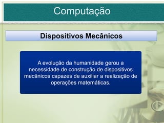 Computação

      Dispositivos Mecânicos


    A evolução da humanidade gerou a
 necessidade de construção de dispositivos
mecânicos capazes de auxiliar a realização de
         operações matemáticas.
 