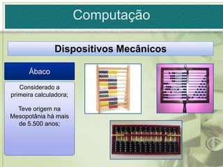 Computação

               Dispositivos Mecânicos

      Ábaco

   Considerado a
primeira calculadora;

  Teve origem na
Mesopotânia há mais
  de 5.500 anos;
 
