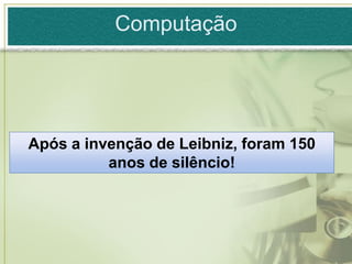 Computação




Após a invenção de Leibniz, foram 150
          anos de silêncio!
 