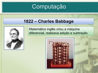 Computação

1822 – Charles Babbage
  Matemático inglês criou a máquina
  diferencial, realizava adição e subtração.
 